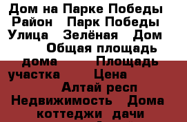 Дом на Парке Победы › Район ­ Парк Победы › Улица ­ Зелёная › Дом ­ 42 › Общая площадь дома ­ 70 › Площадь участка ­ 7 › Цена ­ 2 200 000 - Алтай респ. Недвижимость » Дома, коттеджи, дачи продажа   . Алтай респ.